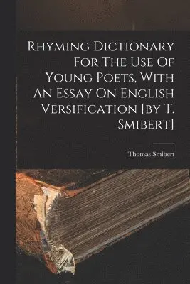 Rhyming Dictionary For The Use Of Young Poets, With An Essay On English Versification [by T. Smibert]