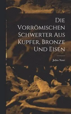 Julius Naue - Die Vorrömischen Schwerter Aus Kupfer, Bronze und Eisen, Inbunden. Tillgänglighet: Lägg i varukorg