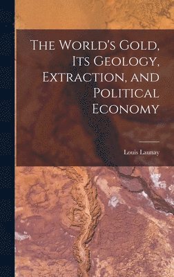 World's Gold, Its Geology, Extraction, and Political Economy