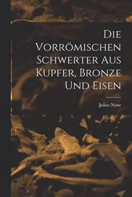 Julius Naue - Die Vorrömischen Schwerter Aus Kupfer, Bronze und Eisen, Häftad. Tillgänglighet: Lägg i varukorg