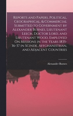 Alexander Burnes - Reports and Papers, Political, Geographical, & Commercial Submitted to Government by Alexander Burnes, Lieutenant Leech, Doctor Lord, and Lieutenant Wood, Employed On Missions in the Years 1835-36-37 in Scinde, Affghanisthan, and Adjacent Countries, Inbunden