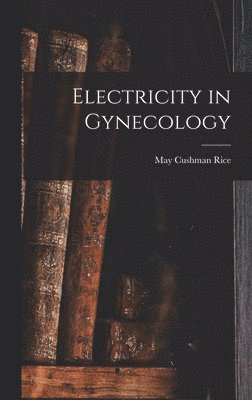 May Cushman Rice - Electricity in Gynecology, Inbunden. Tillgänglighet: Lägg i varukorg