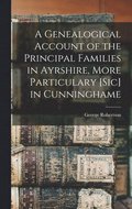 A Genealogical Account of the Principal Families in Ayrshire, More Particulary [Sic] in Cunninghame