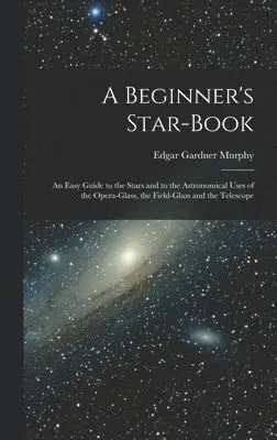 Edgar Gardner Murphy - Beginner's Star-book; an Easy Guide to the Stars and to the Astronomical Uses of the Opera-glass, the Field-glass and the Telescope, Inbunden. Tillgänglighet: Lägg i varukorg