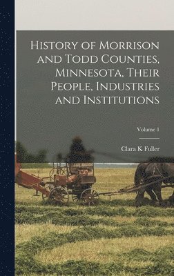 Clara K Fuller - History of Morrison and Todd Counties, Minnesota, Their People, Industries and Institutions; Volume 1, Inbunden