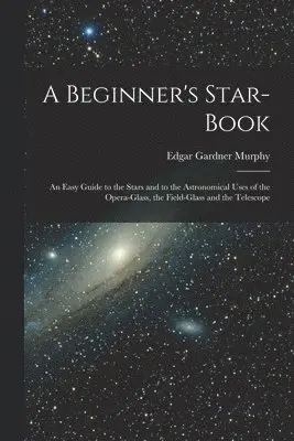 Edgar Gardner Murphy - Beginner's Star-book; an Easy Guide to the Stars and to the Astronomical Uses of the Opera-glass, the Field-glass and the Telescope, Häftad. Tillgänglighet: Lägg i varukorg