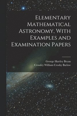 George Hartley Bryan, Crossley William Crosby Barlow - Elementary Mathematical Astronomy, With Examples and Examination Papers, Häftad