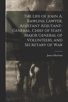 James Harrison 1837-1925 Wilson - Life of John A. Rawlins, Lawyer, Assistant Adjutant-general, Chief of Staff, Major General of Volunteers, and Secretary of War, Häftad. Tillgänglighet: Lägg i varukorg