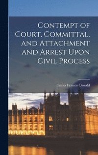 Contempt of Court, Committal, and Attachment and Arrest Upon Civil Process