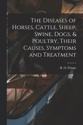 Diseases of Horses, Cattle, Sheep, Swine, Dogs, & Poultry, Their Causes, Symptoms and Treatment