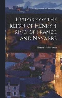 History of the Reign of Henry 4 King of France and Navarre
