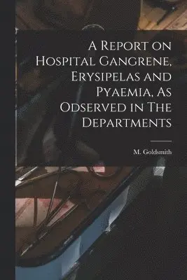 Report on Hospital Gangrene, Erysipelas and Pyaemia, As Odserved in The Departments