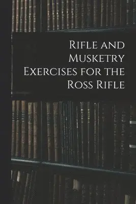 Rifle and Musketry Exercises for the Ross Rifle