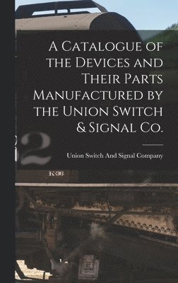 Union Switch And Signal Company - Catalogue of the Devices and Their Parts Manufactured by the Union Switch & Signal Co., Inbunden. Tillgänglighet: Lägg i varukorg