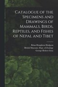 Catalogue of the Specimens and Drawings of Mammals, Birds, Reptiles, and Fishes of Nepal and Tibet