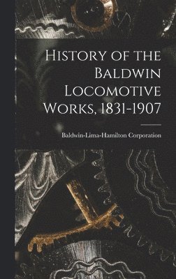 Baldwin-Lima-Hamilton Corporation - History of the Baldwin Locomotive Works, 1831-1907, Inbunden