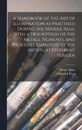 Handbook of the art of Illumination as Practised During the Middle Ages. With a Description of the Metals, Pigments, and Processes Employed by the Artists at Different Periods
