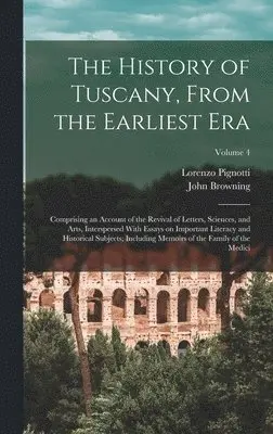 History of Tuscany, From the Earliest era; Comprising an Account of the Revival of Letters, Sciences, and Arts, Interspersed With Essays on Importa...