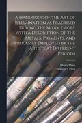 A Handbook of the art of Illumination as Practised During the Middle Ages. With a Description of the Metals, Pigments, and Processes Employed by the A
