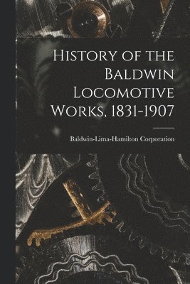 Baldwin-Lima-Hamilton Corporation - History of the Baldwin Locomotive Works, 1831-1907, Häftad