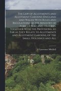 law of Allotments and Allotment Gardens (England and Wales) With Rules and Regulations of the Ministry of Agriculture and Fisheries, Together With the Provisions, so far as They Relate to Allotment...
