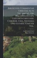 Biblischer Commentar �ber das Alte Testament. Die nachexilischen Geschichtsb�cher. Chronik, Esra, Nehemia und Esther. F�nfter Teil.