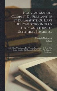 Nouveau Manuel Complet Du Ferblantier Et Du Lampiste Ou L'art De Confectionner En Fer-blanc Tous Les Ustensiles Possibles...