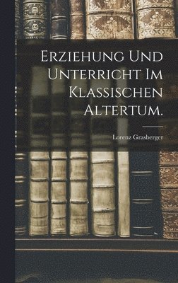 Lorenz Grasberger - Erziehung und Unterricht im klassischen Altertum., Inbunden