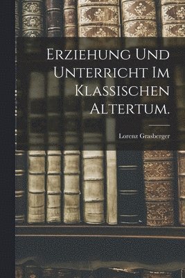 Lorenz Grasberger - Erziehung und Unterricht im klassischen Altertum., Häftad
