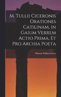 M. Tullii Ciceronis Orationes Catilinam, in Gaium Verrem Actio Prima, et pro Archia Poeta