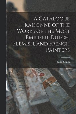 John Smith - Catalogue Raisonné of the Works of the Most Eminent Dutch, Flemish, and French Painters, Häftad