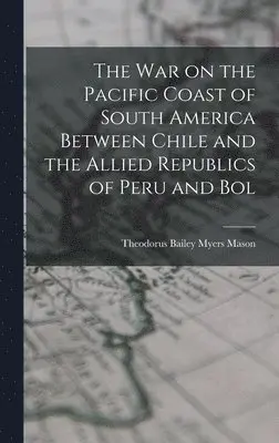 Theodorus Bailey Myers Mason - war on the Pacific Coast of South America Between Chile and the Allied Republics of Peru and Bol, Inbunden. Tillgänglighet: Lägg i varukorg