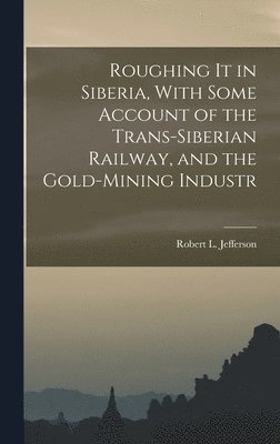 Robert L Jefferson - Roughing it in Siberia, With Some Account of the Trans-Siberian Railway, and the Gold-Mining Industr, Inbunden