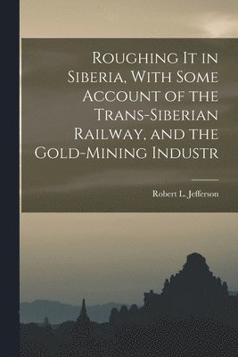 Robert L Jefferson - Roughing it in Siberia, With Some Account of the Trans-Siberian Railway, and the Gold-Mining Industr, Häftad