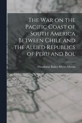 Theodorus Bailey Myers Mason - war on the Pacific Coast of South America Between Chile and the Allied Republics of Peru and Bol, Häftad. Tillgänglighet: Lägg i varukorg