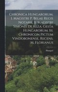 Chronica Hungarorum. I. Magistri P. Belae Regis Notarii, Ii. Magistri Simonis De Keza. Gesta Hungarorum. Iii. Chronicon Pictum Vindobonense, Recens. M. Florianus