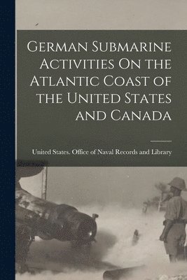 United States Office of Naval Record - German Submarine Activities On the Atlantic Coast of the United States and Canada, Häftad