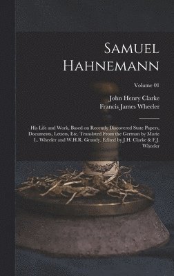 John Henry Clarke, Francis James Wheeler - Samuel Hahnemann; his Life and Work, Based on Recently Discovered State Papers, Documents, Letters, etc. Translated From the German by Marie L. Wheeler and W.H.R. Grundy. Edited by J.H. Clarke & F.J. Wheeler; Volume 01, Inbunden