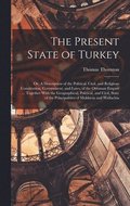 The Present State of Turkey; or, A Description of the Political, Civil, and Religious Constitution, Government, and Laws, of the Ottoman Empire ... Together With the Geographical, Political, and