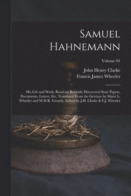 John Henry Clarke, Francis James Wheeler - Samuel Hahnemann; his Life and Work, Based on Recently Discovered State Papers, Documents, Letters, etc. Translated From the German by Marie L. Wheeler and W.H.R. Grundy. Edited by J.H. Clarke & F.J. Wheeler; Volume 01, Häftad
