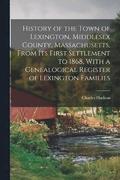 History of the Town of Lexington, Middlesex County, Massachusetts, From its First Settlement to 1868, With a Genealogical Register of Lexington Families