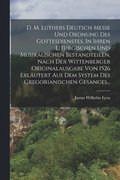 D. M. Luthers Deutsch Messe Und Ordnung Des Gottesdienstes, In Ihren Liturgischen Und Musikalischen Bestandteilen, Nach Der Wittenberger Originalausgabe Von 1526 Erl�utert Aus Dem System Des Gregor...