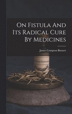 James Compton Burnett - On Fistula And Its Radical Cure By Medicines, Inbunden