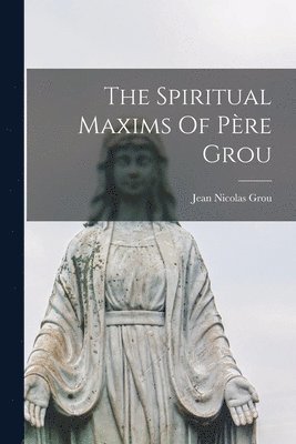 Jean Nicolas Grou - Spiritual Maxims Of Père Grou, Häftad