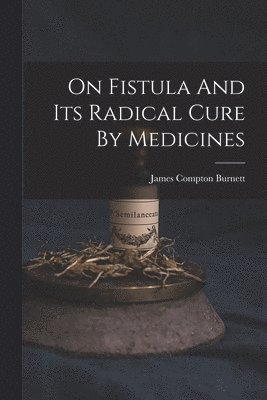 James Compton Burnett - On Fistula And Its Radical Cure By Medicines, Häftad