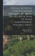 Udvalg Af Hidtil Utrykte Danske Diplomer Og Breve, Fra Det Xivde Xvde Og Xvide Aarhundrede, Volume 1, Issue 1
