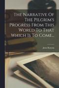The Narrative Of The Pilgrim's Progress From This World To That Which Is To Come...