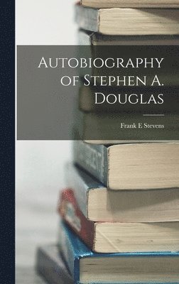 Frank E Stevens - Autobiography of Stephen A. Douglas, Inbunden