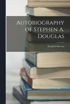 Frank E Stevens - Autobiography of Stephen A. Douglas, Häftad