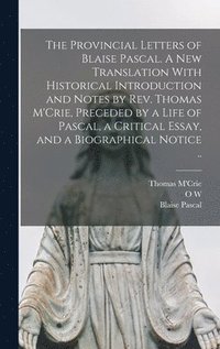 Provincial Letters of Blaise Pascal. A new Translation With Historical Introduction and Notes by Rev. Thomas M'Crie, Preceded by a Life of Pascal, a Critical Essay, and a Biographical Notice ..
